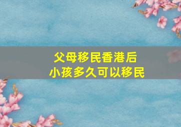 父母移民香港后 小孩多久可以移民